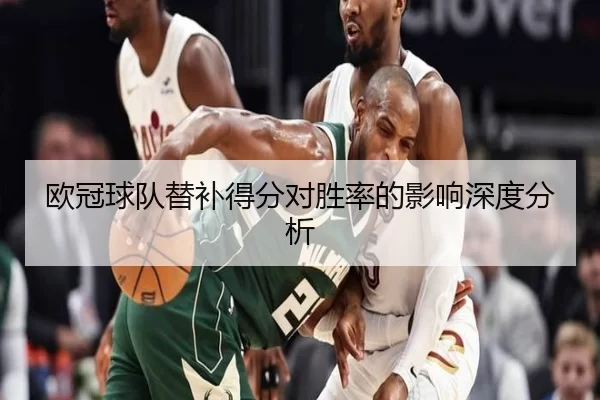 欧冠球队替补得分对胜率的影响深度分析